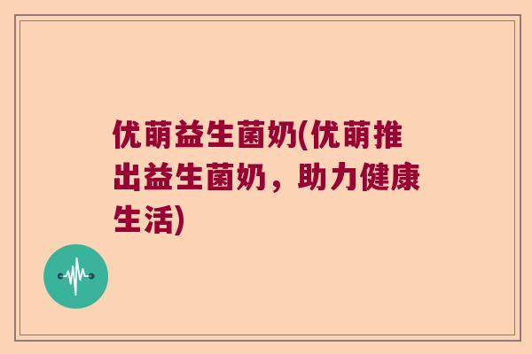 优萌益生菌奶(优萌推出益生菌奶，助力健康生活)