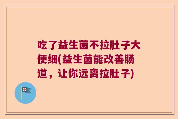 吃了益生菌不拉肚子大便细(益生菌能改善肠道，让你远离拉肚子)