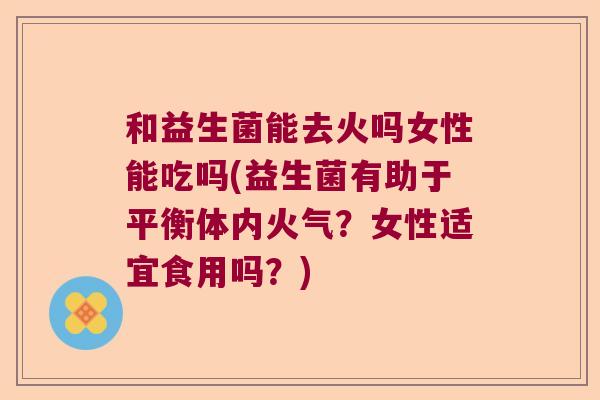 和益生菌能去火吗女性能吃吗(益生菌有助于平衡体内火气？女性适宜食用吗？)