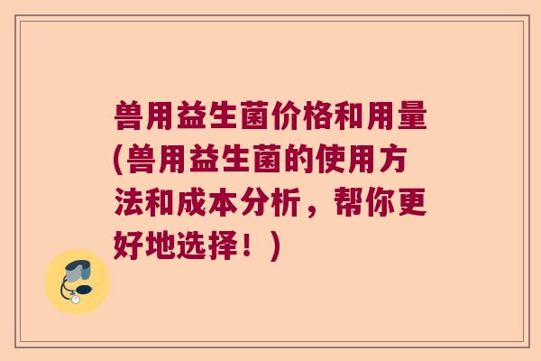 兽用益生菌价格和用量(兽用益生菌的使用方法和成本分析,帮你更好地选择!) 兽用益生菌价格和用量(兽用益生菌的使用方法和成本分析,帮你更好地选择!)