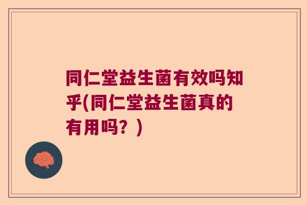 同仁堂益生菌有效吗知乎(同仁堂益生菌真的有用吗？)