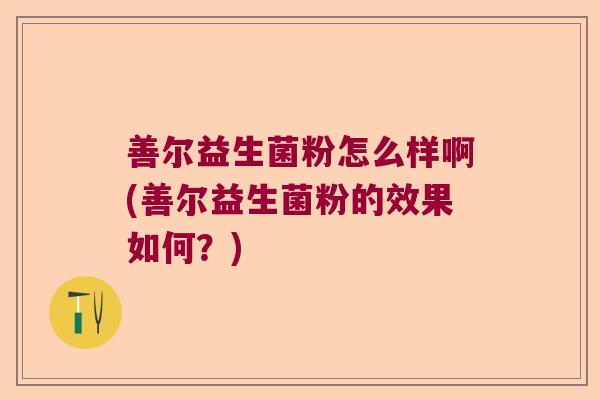 善尔益生菌粉怎么样啊(善尔益生菌粉的效果如何?) 善尔益生菌粉怎么样啊(善尔益生菌粉的效果如何?)