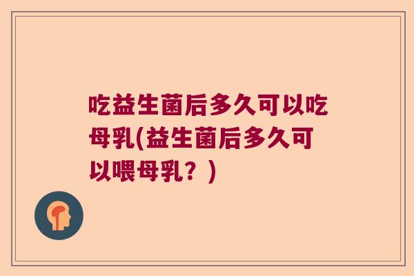 吃益生菌后多久可以吃母乳(益生菌后多久可以喂母乳？)