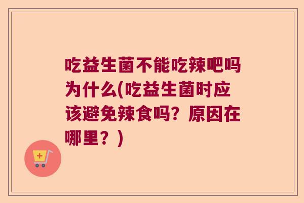 吃益生菌不能吃辣吧吗为什么(吃益生菌时应该避免辣食吗?原因在哪里?) 吃益生菌不能吃辣吧吗为什么(吃益生菌时应该避免辣食吗?原因在哪里?)