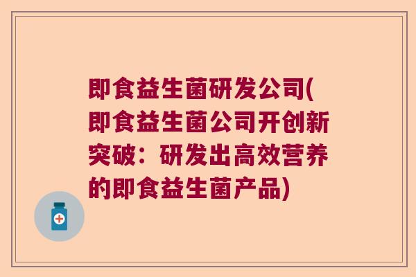 即食益生菌研发公司(即食益生菌公司开创新突破:研发出高效营养的即食益生菌产品) 即食益生菌研发公司(即食益生菌公司开创新突破:研发出高效营养的即食益生菌产品)