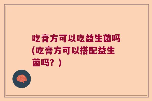 吃膏方可以吃益生菌吗(吃膏方可以搭配益生菌吗？)