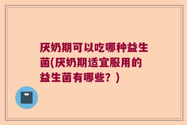 厌奶期可以吃哪种益生菌(厌奶期适宜服用的益生菌有哪些?) 厌奶期可以吃哪种益生菌(厌奶期适宜服用的益生菌有哪些?)