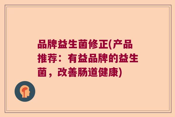 品牌益生菌修正(产品推荐:有益品牌的益生菌,改善肠道健康) 品牌益生菌修正(产品推荐:有益品牌的益生菌,改善肠道健康)