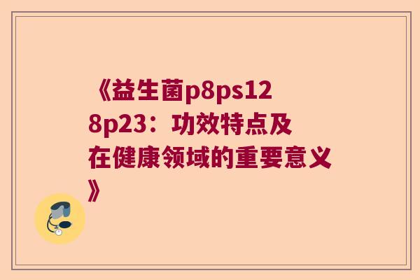 《益生菌p8ps128p23：功效特点及在健康领域的重要意义》