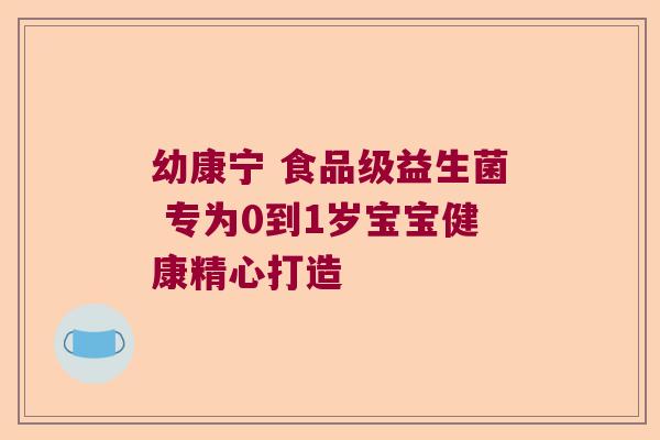 幼康宁 食品级益生菌 专为0到1岁宝宝健康精心打造 幼康宁 食品级益生菌 专为0到1岁宝宝健康精心打造