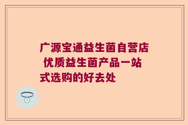 广源宝通益生菌自营店 优质益生菌产品一站式选购的好去处