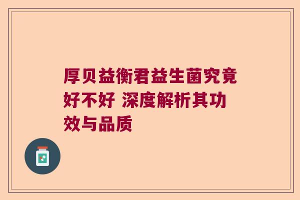 厚贝益衡君益生菌究竟好不好 深度解析其功效与品质 厚贝益衡君益生菌究竟好不好 深度解析其功效与品质