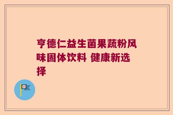 亨德仁益生菌果蔬粉风味固体饮料 健康新选择