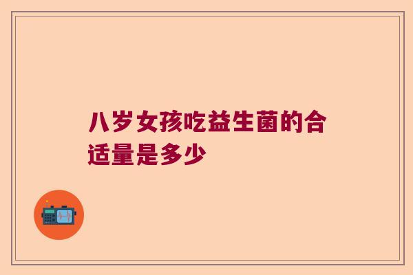 八岁女孩吃益生菌的合适量是多少 八岁女孩吃益生菌的合适量是多少