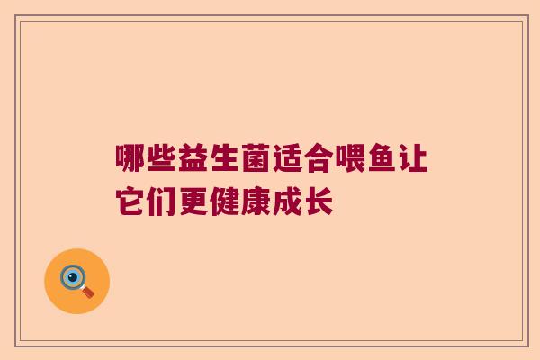 哪些益生菌适合喂鱼让它们更健康成长 哪些益生菌适合喂鱼让它们更健康成长