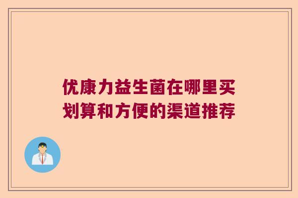 优康力益生菌在哪里买划算和方便的渠道推荐