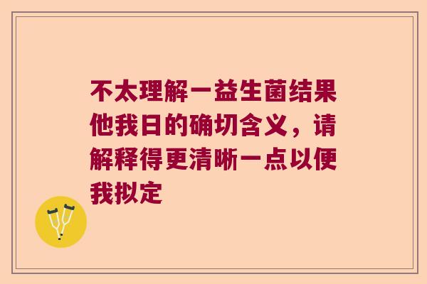 不太理解一益生菌结果他我日的确切含义，请解释得更清晰一点以便我拟定