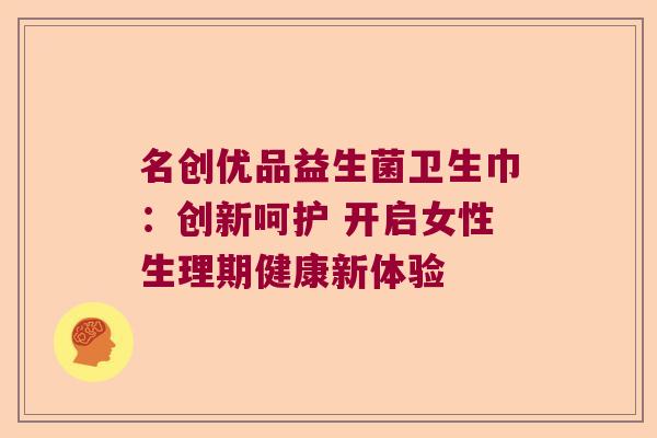 名创优品益生菌卫生巾：创新呵护 开启女性生理期健康新体验