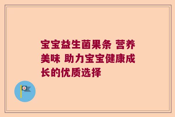 宝宝益生菌果条 营养美味 助力宝宝健康成长的优质选择 宝宝益生菌果条 营养美味 助力宝宝健康成长的优质选择
