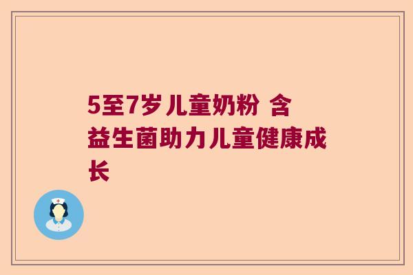 5至7岁儿童奶粉 含益生菌助力儿童健康成长