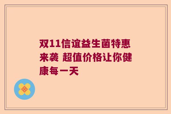 双11信谊益生菌特惠来袭 超值价格让你健康每一天 双11信谊益生菌特惠来袭 超值价格让你健康每一天