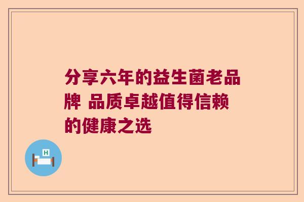 分享六年的益生菌老品牌 品质卓越值得信赖的健康之选