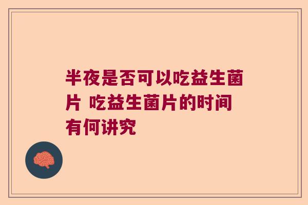 半夜是否可以吃益生菌片 吃益生菌片的时间有何讲究