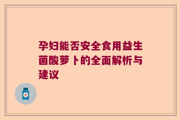 孕妇能否安全食用益生菌酸萝卜的全面解析与建议