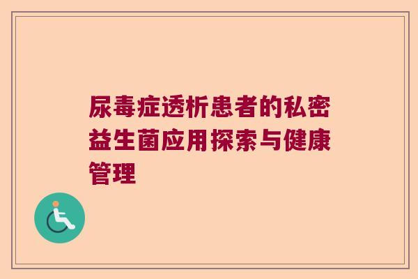 尿毒症透析患者的私密益生菌应用探索与健康管理 尿毒症透析患者的私密益生菌应用探索与健康管理