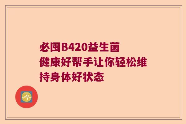 必囤B420益生菌 健康好帮手让你轻松维持身体好状态
