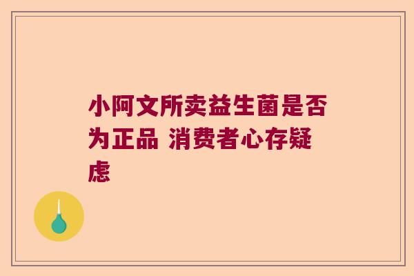 小阿文所卖益生菌是否为正品 消费者心存疑虑 小阿文所卖益生菌是否为正品 消费者心存疑虑