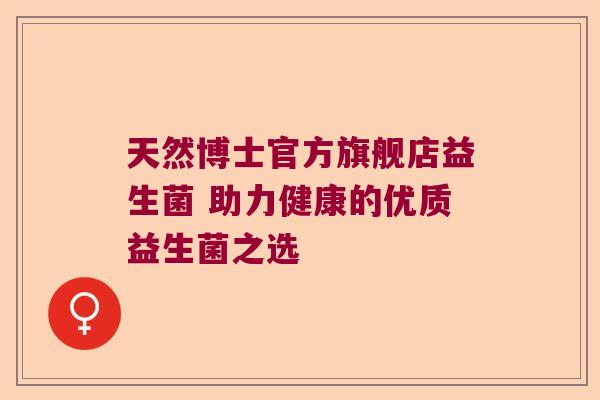 天然博士官方旗舰店益生菌 助力健康的优质益生菌之选