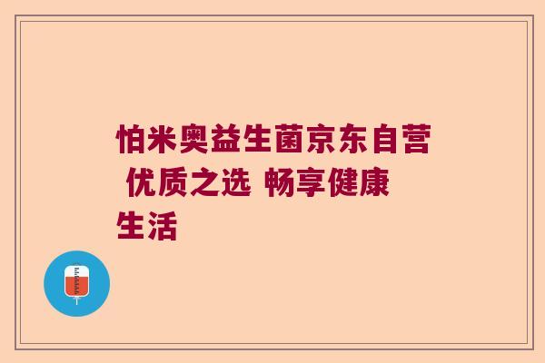 怕米奥益生菌京东自营 优质之选 畅享健康生活