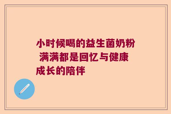 小时候喝的益生菌奶粉 满满都是回忆与健康成长的陪伴 小时候喝的益生菌奶粉 满满都是回忆与健康成长的陪伴