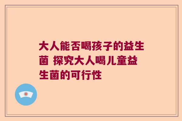 大人能否喝孩子的益生菌 探究大人喝儿童益生菌的可行性 大人能否喝孩子的益生菌 探究大人喝儿童益生菌的可行性