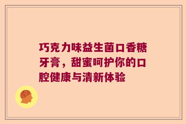 巧克力味益生菌口香糖牙膏，甜蜜呵护你的口腔健康与清新体验