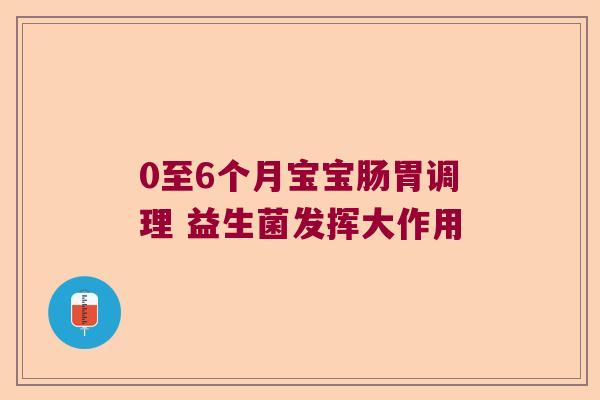 0至6个月宝宝肠胃调理 益生菌发挥大作用 0至6个月宝宝肠胃调理 益生菌发挥大作用
