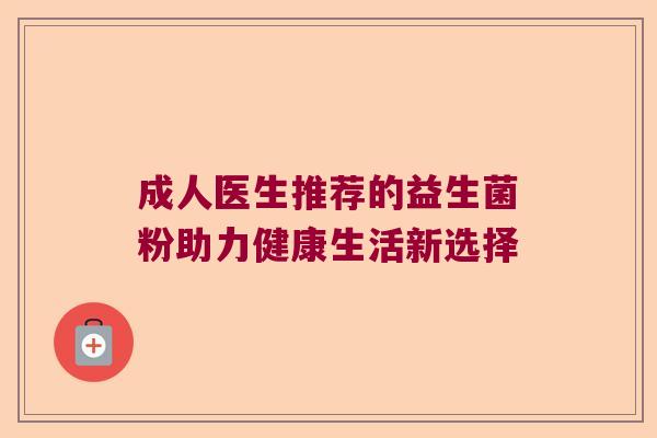 成人医生推荐的益生菌粉助力健康生活新选择