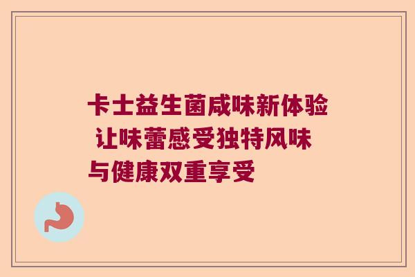 卡士益生菌咸味新体验 让味蕾感受独特风味与健康双重享受