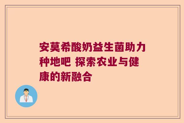 安莫希酸奶益生菌助力种地吧 探索农业与健康的新融合