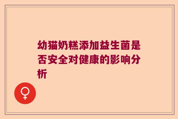 幼猫奶糕添加益生菌是否安全对健康的影响分析 幼猫奶糕添加益生菌是否安全对健康的影响分析