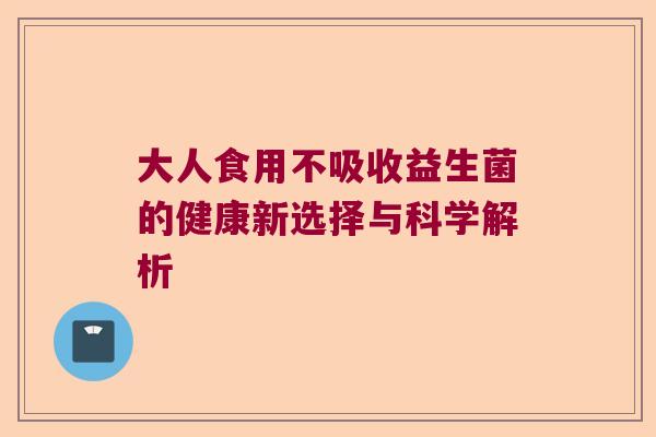 大人食用不吸收益生菌的健康新选择与科学解析 大人食用不吸收益生菌的健康新选择与科学解析
