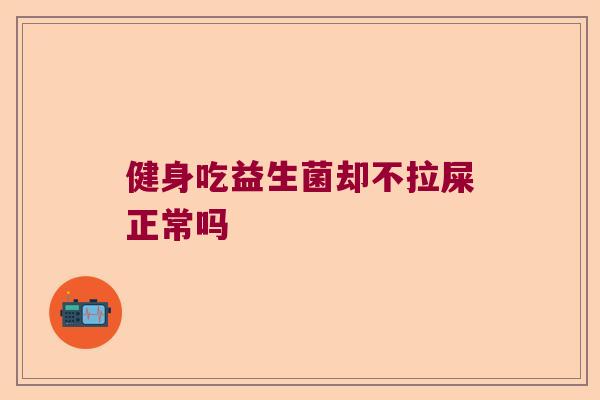 健身吃益生菌却不拉屎正常吗