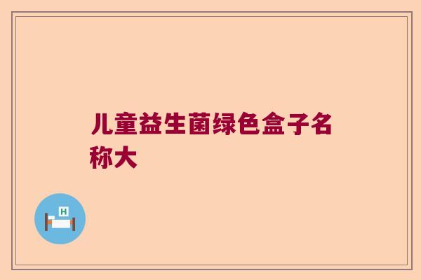 儿童益生菌绿色盒子名称大 儿童益生菌绿色盒子名称大