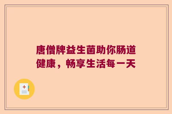 唐僧牌益生菌助你肠道健康，畅享生活每一天