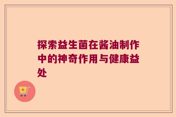 探索益生菌在酱油制作中的神奇作用与健康益处