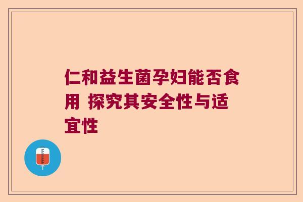 仁和益生菌孕妇能否食用 探究其安全性与适宜性