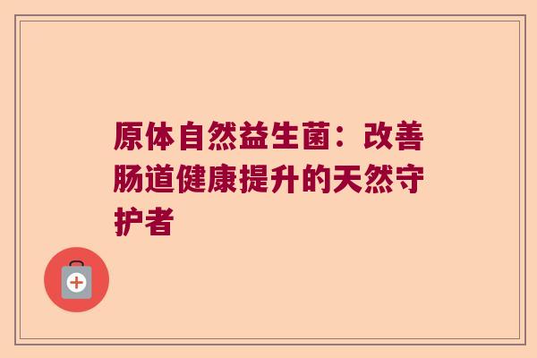 原体自然益生菌：改善肠道健康提升的天然守护者