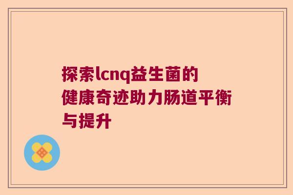 探索lcnq益生菌的健康奇迹助力肠道平衡与提升 探索lcnq益生菌的健康奇迹助力肠道平衡与提升