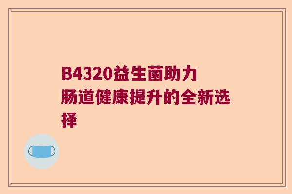 B4320益生菌助力肠道健康提升的全新选择 B4320益生菌助力肠道健康提升的全新选择